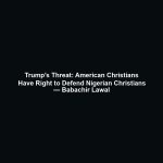 Trump’s Threat: American Christians Have Right to Defend Nigerian Christians — Babachir Lawal