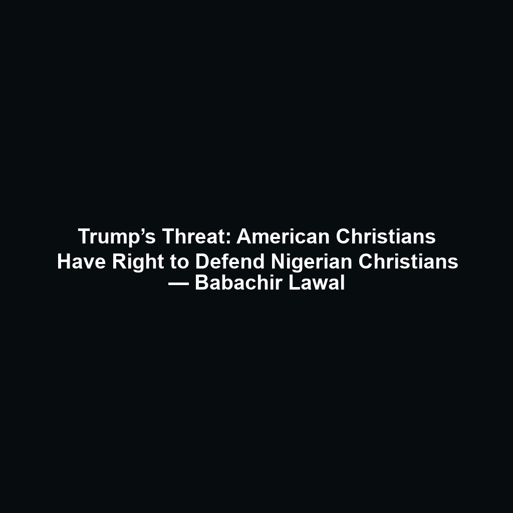 Trump’s Threat: American Christians Have Right to Defend Nigerian Christians — Babachir Lawal