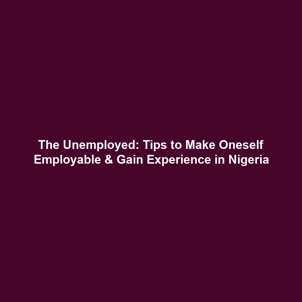 The Unemployed: Tips to Make Oneself Employable & Gain Experience in Nigeria