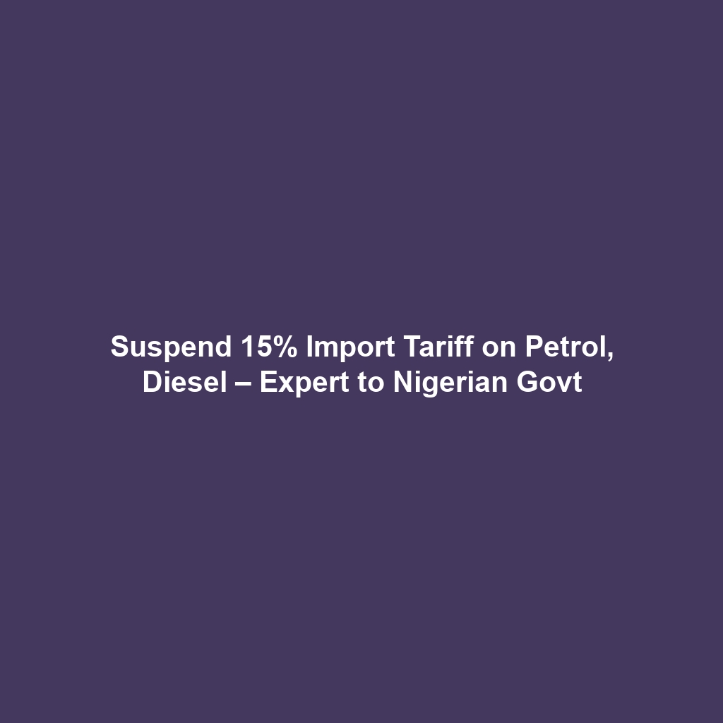 Suspend 15% Import Tariff on Petrol, Diesel – Expert to Nigerian Govt